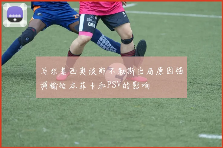 马尔基西奥谈那不勒斯出局原因强调输给本菲卡和PSV的影响
