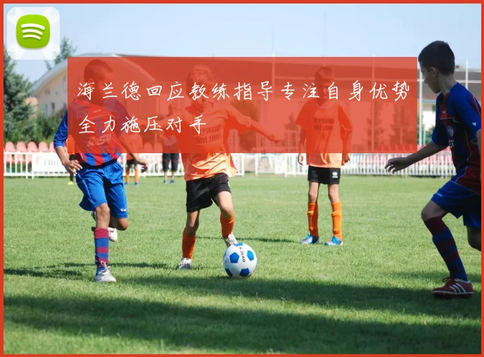 海兰德回应教练指导专注自身优势全力施压对手