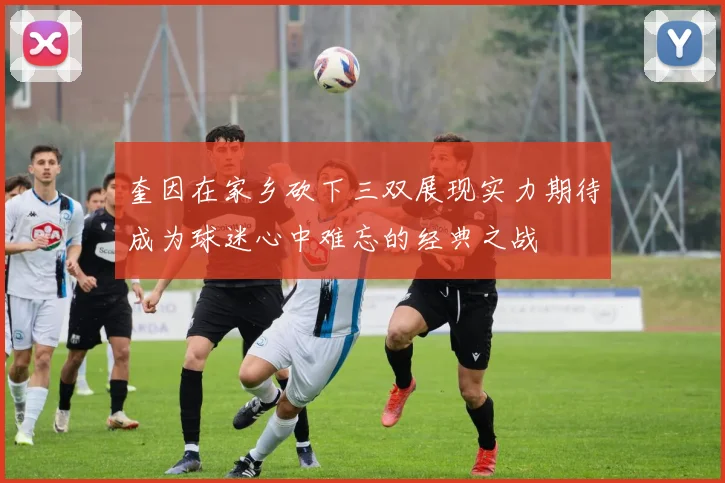 奎因在家乡砍下三双展现实力期待成为球迷心中难忘的经典之战