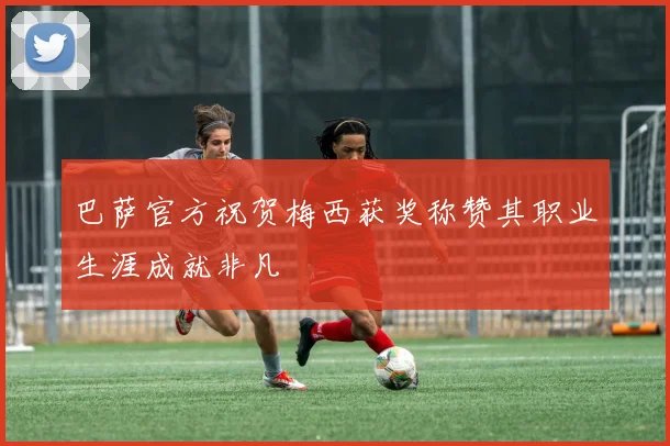 巴萨官方祝贺梅西获奖称赞其职业生涯成就非凡