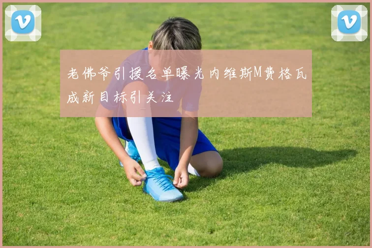 老佛爷引援名单曝光内维斯M费格瓦成新目标引关注