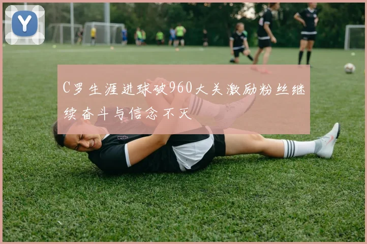 C罗生涯进球破960大关激励粉丝继续奋斗与信念不灭