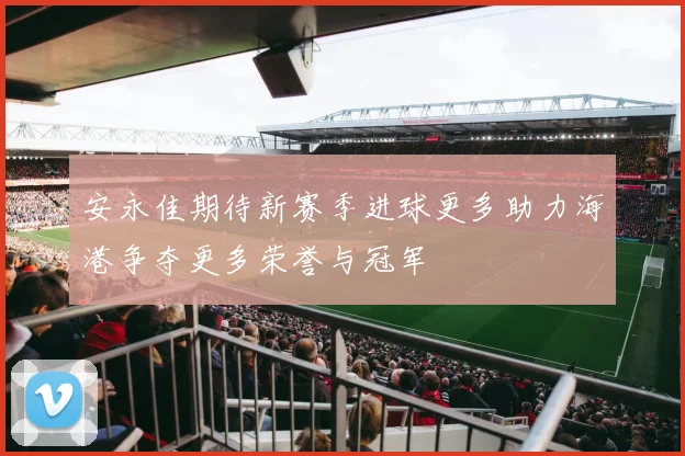 安永佳期待新赛季进球更多助力海港争夺更多荣誉与冠军