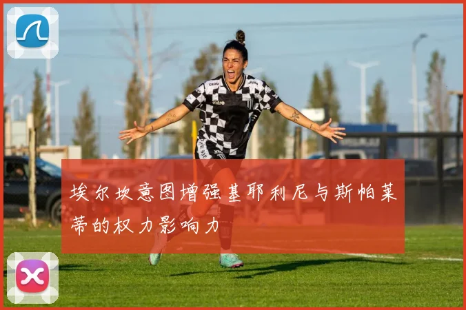 埃尔坎意图增强基耶利尼与斯帕莱蒂的权力影响力