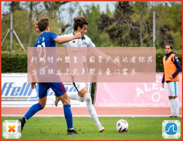 科纳特加盟皇马前景广阔记者称其为顶级后卫完美契合豪门需求