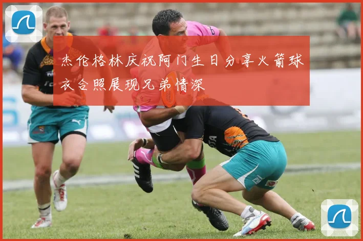 杰伦格林庆祝阿门生日分享火箭球衣合照展现兄弟情深