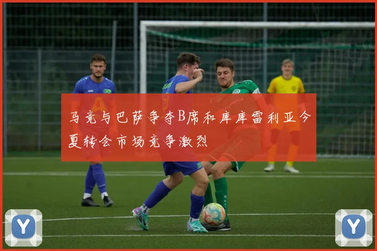 马竞与巴萨争夺B席和库库雷利亚今夏转会市场竞争激烈