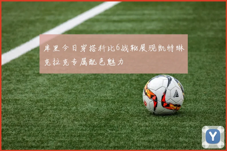 库里今日穿搭科比6战靴展现凯特琳克拉克专属配色魅力