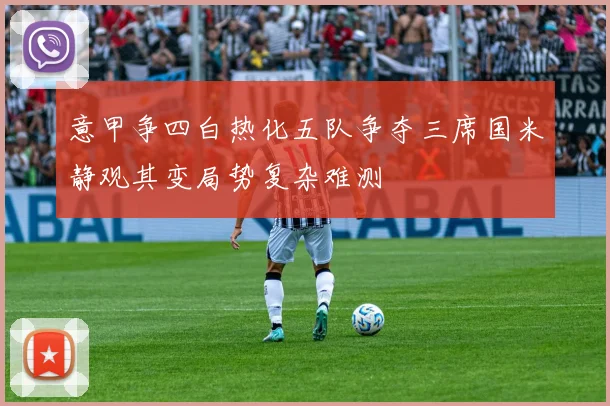 意甲争四白热化五队争夺三席国米静观其变局势复杂难测