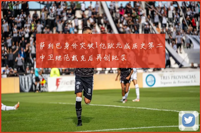 萨利巴身价突破1亿欧元成历史第二中卫继范戴克后再创纪录