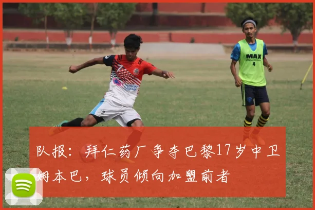 队报：拜仁药厂争夺巴黎17岁中卫姆本巴，球员倾向加盟前者