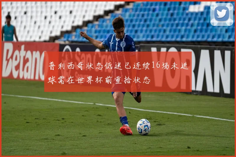 普利西奇状态低迷已连续16场未进球需在世界杯前重拾状态