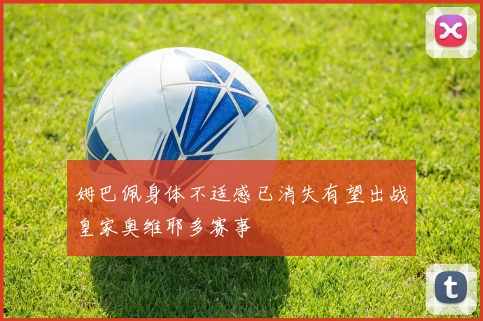 姆巴佩身体不适感已消失有望出战皇家奥维耶多赛事