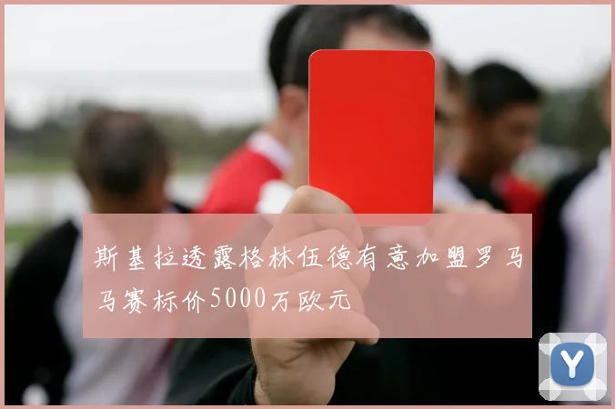 斯基拉透露格林伍德有意加盟罗马马赛标价5000万欧元