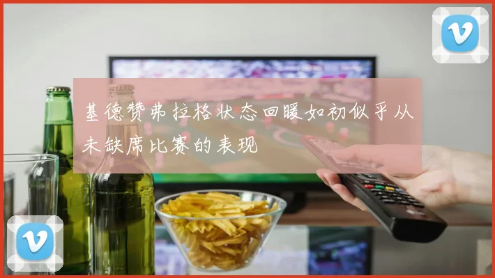 基德赞弗拉格状态回暖如初似乎从未缺席比赛的表现