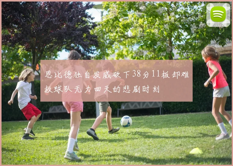 恩比德独自发威砍下38分11板却难救球队无力回天的悲剧时刻