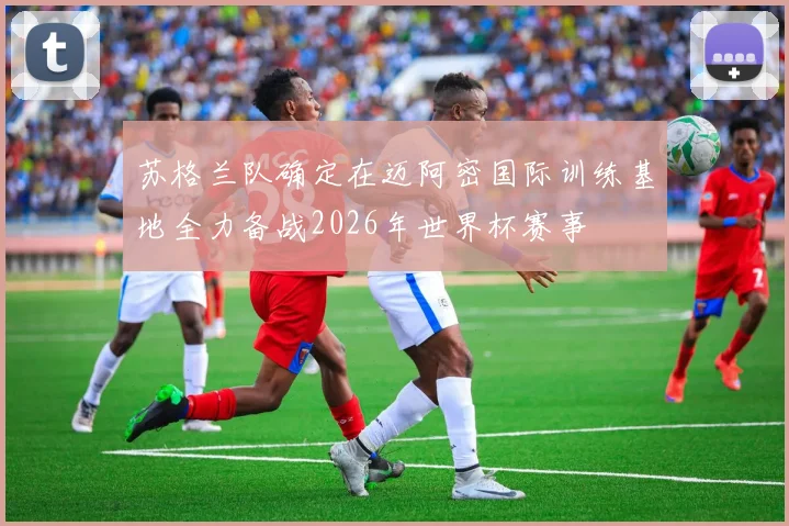 苏格兰队确定在迈阿密国际训练基地全力备战2026年世界杯赛事
