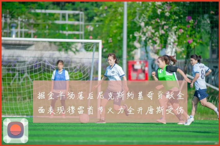 掘金半场落后尼克斯约基奇贡献全面表现穆雷首节火力全开唐斯受伤拼搏不止