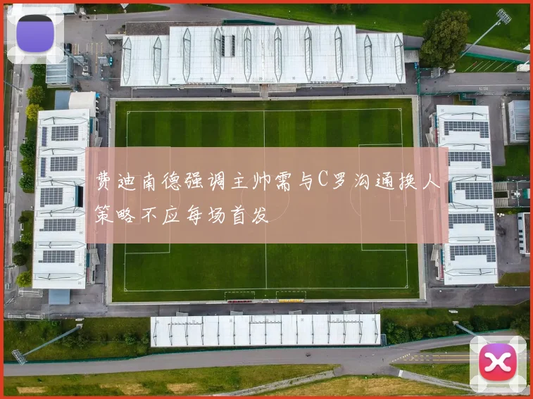 费迪南德强调主帅需与C罗沟通换人策略不应每场首发