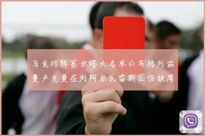 马竞对阵塞尔塔大名单公布格列兹曼卢克曼在列阿尔瓦雷斯因伤缺席