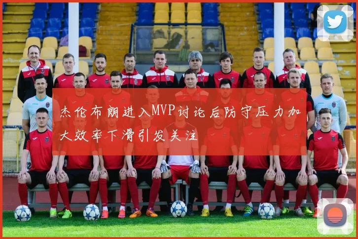 杰伦布朗进入MVP讨论后防守压力加大效率下滑引发关注