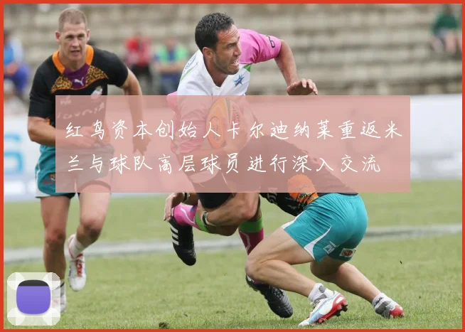 红鸟资本创始人卡尔迪纳莱重返米兰与球队高层球员进行深入交流