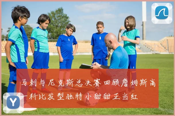 马刺与尼克斯总决赛回顾詹姆斯高一科比发型独特小甜甜正当红