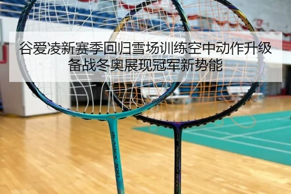 谷爱凌新赛季回归雪场训练空中动作升级备战冬奥展现冠军新势能（kaiyun）